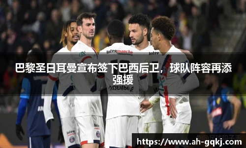 巴黎圣日耳曼宣布签下巴西后卫，球队阵容再添强援
