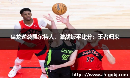 猛龙逆袭凯尔特人，激战扳平比分：王者归来