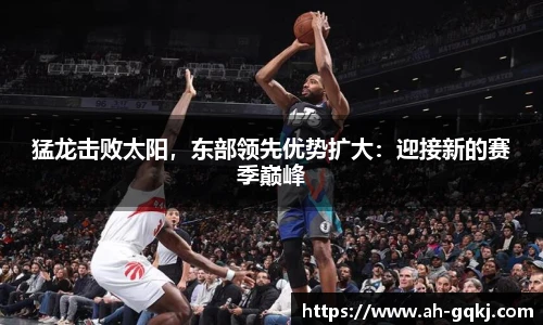 猛龙击败太阳，东部领先优势扩大：迎接新的赛季巅峰