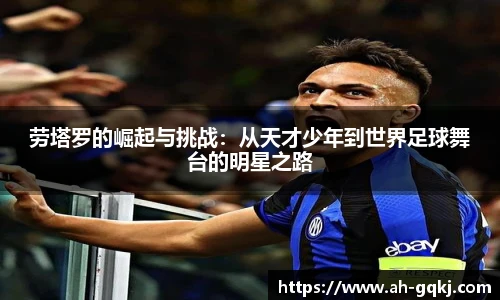 劳塔罗的崛起与挑战：从天才少年到世界足球舞台的明星之路